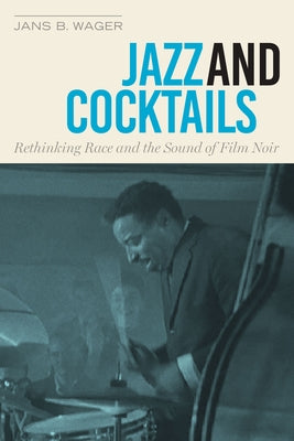 Jazz and Cocktails: Rethinking Race and the Sound of Film Noir by Wager, Jans B.