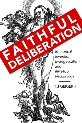 Faithful Deliberation: Rhetorical Invention, Evangelicalism, and #Metoo Reckonings by Geiger, T. J.