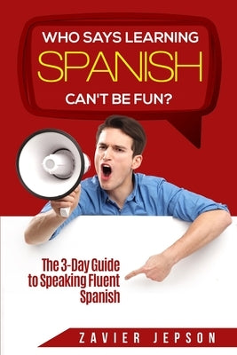 Spanish Workbook For Adults - Who Says Learning Spanish Can't Be Fun: The 3 Day Guide to Speaking Fluent Spanish by Jepson, Zavier