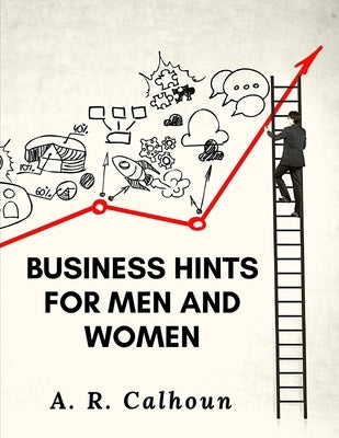 Business Hints for Men and Women: Basic Laws and Rules for Success in Business by A R Calhoun