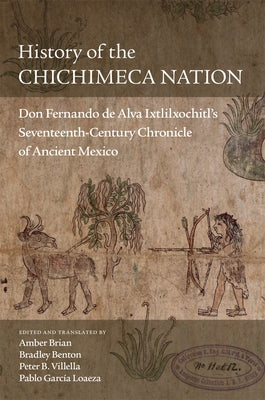 History of the Chichimeca Nation: Don Fernando de Alva Ixtlilxochitl's Seventeeth-Century Chronicle of Ancient Mexico by Brian, Amber