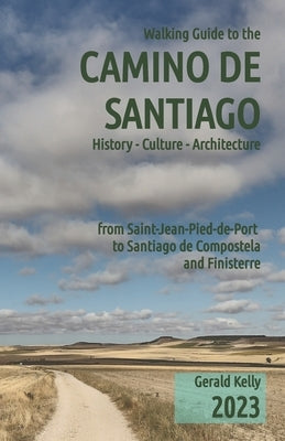 Walking Guide to the Camino de Santiago History Culture Architecture: from St Jean Pied de Port to Santiago de Compostela and Finisterre by Kelly, Gerald