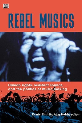 Rebel Musics: Human Rights, Resistant Sounds, and the Politics of Music Making by Fischlin, Daniel