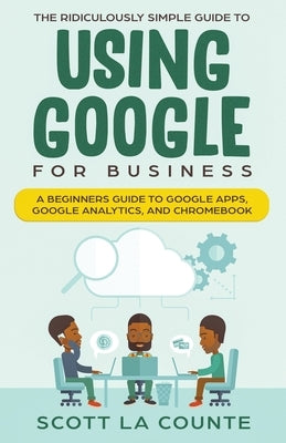 The Ridiculously Simple Guide to Using Google for Business: A Beginners Guide to Google Apps, Google Analytics, and Chromebook by La Counte, Scott