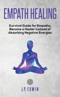 Empath healing: Survival Guide for Empaths, Become a Healer Instead of Absorbing Negative Energies by Edwin, J. P.