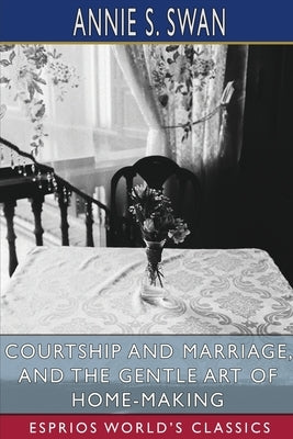 Courtship and Marriage, and the Gentle Art of Home-Making (Esprios Classics) by Swan, Annie S.