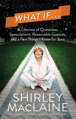 What If...: A Lifetime of Questions, Speculations, Reasonable Guesses, and a Few Things I Know for Sure by MacLaine, Shirley