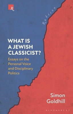 What Is a Jewish Classicist?: Essays on the Personal Voice and Disciplinary Politics by Goldhill, Simon