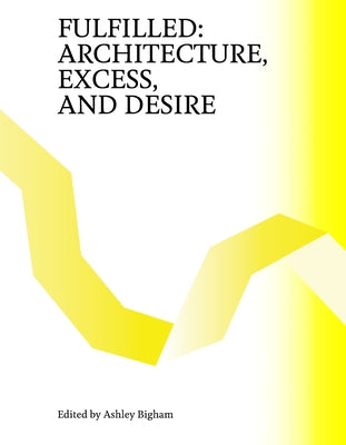 Fulfilled: Architecture, Excess, and Desire by Bigham, Ashley