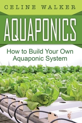 Aquaponics: How to Build Your Own Aquaponic System by Walker, Celine