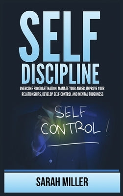 Self-Discipline: Overcome Procrastination, Manage Your Anger, Improve Your Relationships, Develop Self-Control and Mental Toughness by Miller, Sarah