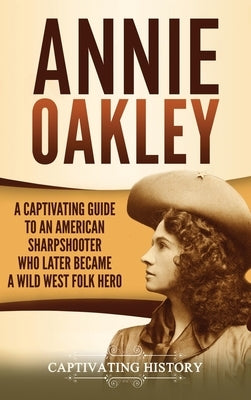 Annie Oakley: A Captivating Guide to an American Sharpshooter Who Later Became a Wild West Folk Hero by History, Captivating