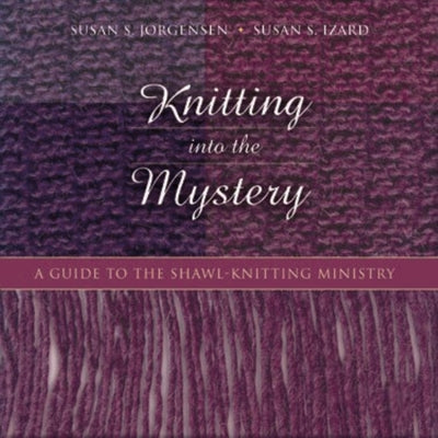 Knitting Into the Mystery: A Guide to the Shawl-Knitting Ministry by Jorgensen, Susan S.