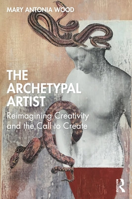 The Archetypal Artist: Reimagining Creativity and the Call to Create by Antonia Wood, Mary