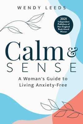Calm & Sense: A Woman's Guide to Living Anxiety-Free by Leeds, Wendy
