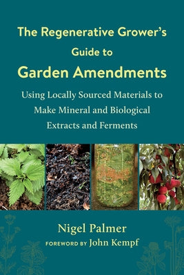 The Regenerative Grower's Guide to Garden Amendments: Using Locally Sourced Materials to Make Mineral and Biological Extracts and Ferments by Palmer, Nigel