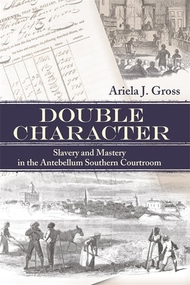 Double Character: Slavery and Mastery in the Antebellum Southern Courtroom by Gross, Ariela J.