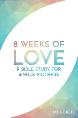 8 Weeks of Love: A Bible study for Single Moms by Breit, Lois M.