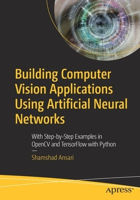 Building Computer Vision Applications Using Artificial Neural Networks: With Step-By-Step Examples in Opencv and Tensorflow with Python by Ansari, Shamshad