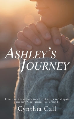 Ashley's Journey: From Sweet Innocence to a Life of Drugs and Despair and How God Turned It All Around by Call, Cynthia