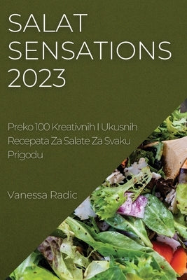 Salat Sensations 2023: Preko 100 Kreativnih I Ukusnih Recepata Za Salate Za Svaku Prigodu by Radic, Vanessa