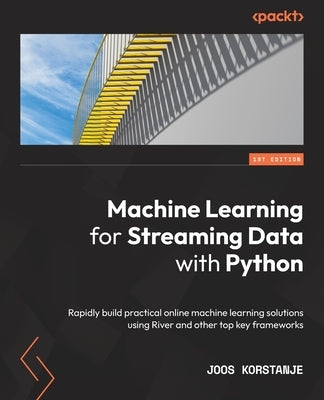 Machine Learning for Streaming Data with Python: Rapidly build practical online machine learning solutions using River and other top key frameworks by Korstanje, Joos