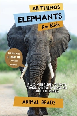 All Things Elephants For Kids: Filled With Plenty of Facts, Photos, and Fun to Learn all About Elephants by Reads, Animal