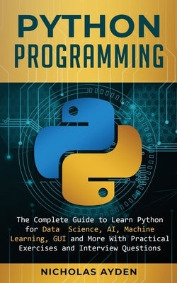 Python Programming: The Complete Guide to Learn Python for Data Science, AI, Machine Learning, GUI and More With Practical Exercises and I by Ayden, Nicholas