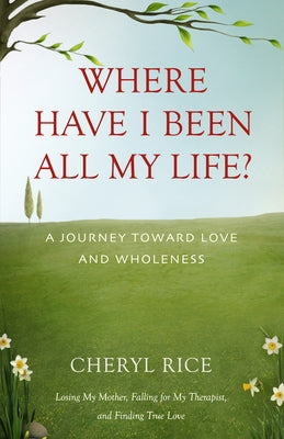 Where Have I Been All My Life?: A Journey Toward Love and Wholeness by Rice, Cheryl