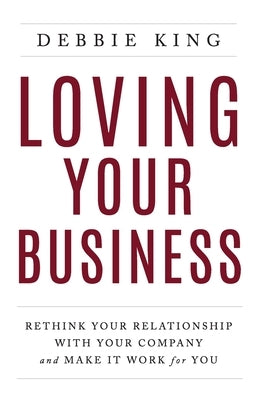 Loving Your Business: Rethink Your Relationship with Your Company and Make it Work for You by King, Debbie