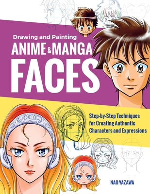 Drawing and Painting Anime and Manga Faces: Step-By-Step Techniques for Creating Authentic Characters and Expressions by Yazawa, Nao