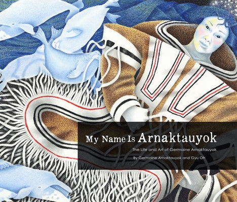 My Name Is Arnaktauyok: The Life and Art of Germaine Arnaktauyok by Arnaktauyok, Germaine