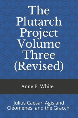 The Plutarch Project Volume Three (Revised): Julius Caesar, Agis and Cleomenes, and the Gracchi by White, Anne E.