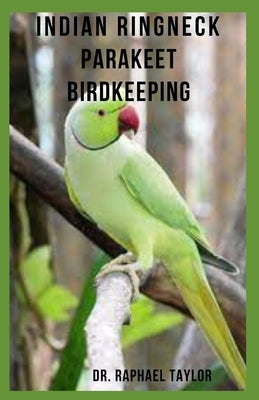 Indian Ringneck Parakeet Birdkeeping: Indian Ring neck Parakeets, Care, Housing, Feeding, Breeding, Health And Behavior by Taylor, Raphael