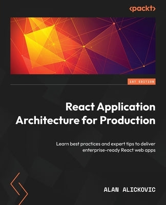 React Application Architecture for Production: Learn best practices and expert tips to deliver enterprise-ready React web apps by Alickovic, Alan