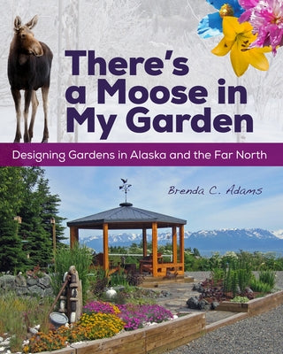 There's a Moose in My Garden: Designing Gardens in Alaska and the Far North by Adams, Brenda C.