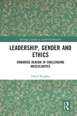 Leadership, Gender and Ethics: Embodied Reason in Challenging Masculinities by Knights, David