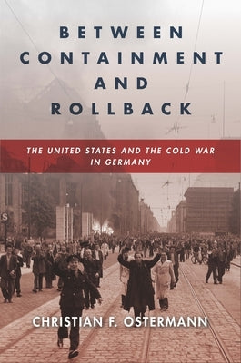 Between Containment and Rollback: The United States and the Cold War in Germany by Ostermann, Christian F.