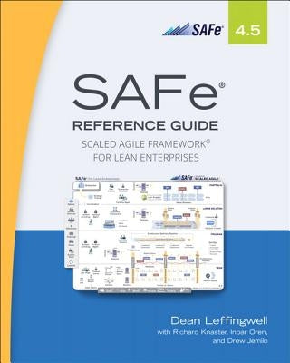 Safe 4.5 Reference Guide: Scaled Agile Framework for Lean Enterprises by Leffingwell, Dean