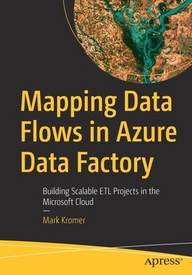 Mapping Data Flows in Azure Data Factory: Building Scalable Etl Projects in the Microsoft Cloud by Kromer, Mark