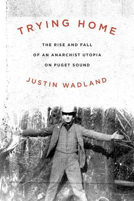 Trying Home: The Rise and Fall of an Anarchist Utopia on Puget Sound by Wadland, Justin