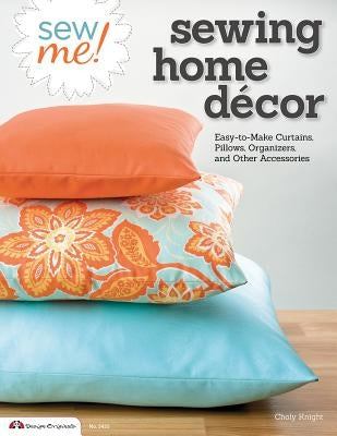 Sew Me! Sewing Home Decor: Easy-To-Make Curtains, Pillows, Organizers, and Other Accessories by Knight, Choly