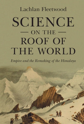 Science on the Roof of the World: Empire and the Remaking of the Himalaya by Fleetwood, Lachlan