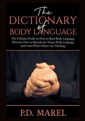 The Dictionary of Body Language: The Ultimate Guide on How to Read Body Language, Discover How to Decode the Tiniest Body Language and Learn What Othe by Marel, P. D.