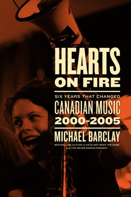 Hearts on Fire: Six Years That Changed Canadian Music 2000-2005 by Barclay, Michael