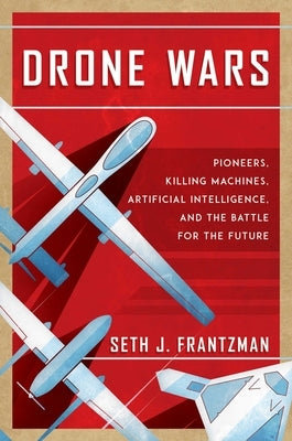 Drone Wars: Pioneers, Killing Machines, Artificial Intelligence, and the Battle for the Future by Frantzman, Seth J.