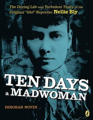 Ten Days a Madwoman: The Daring Life and Turbulent Times of the Original Girl Reporter, Nellie Bly by Noyes, Deborah