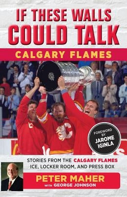 If These Walls Could Talk: Calgary Flames: Stories from the Calgary Flames Ice, Locker Room, and Press Box by Johnson, George