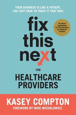 Fix This Next for Healthcare Providers: Your Business Is Like A Patient, You Just Have To Treat It That Way by Compton, Kasey