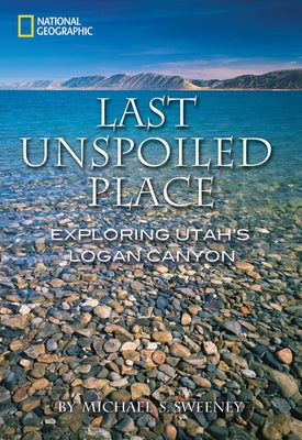 Last Unspoiled Place: Exploring Utah's Logan Canyon by Sweeney, Michael